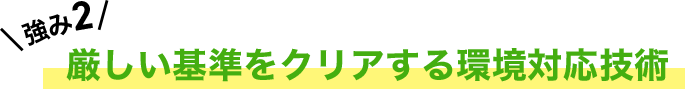 強み2 厳しい基準をクリアする環境対応技術
