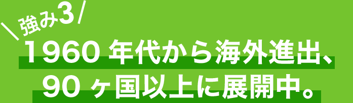 強み3 1960年代から海外進出、現在90ヵ国以上に展開しています。