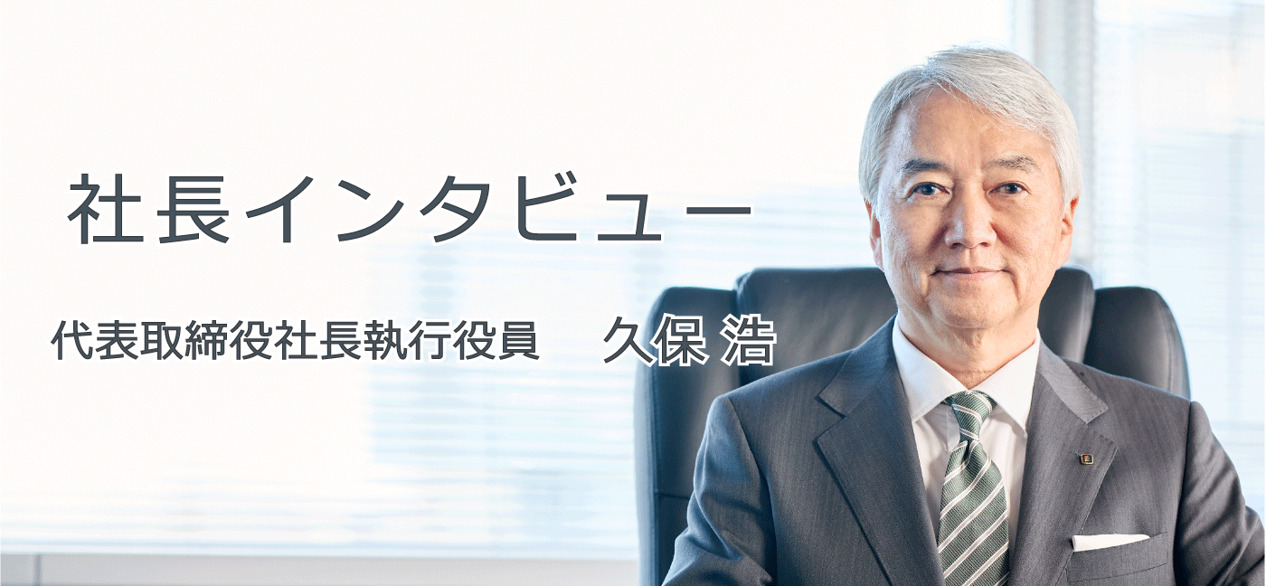 社長インタビュー 代表取締役社長執行役員 久保 浩